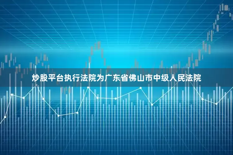 炒股平台执行法院为广东省佛山市中级人民法院