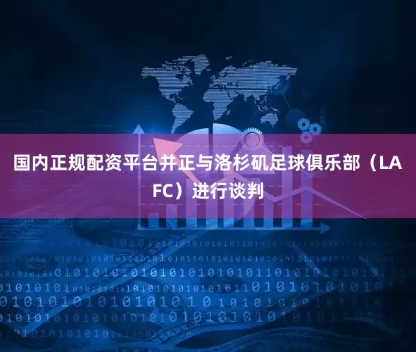 国内正规配资平台并正与洛杉矶足球俱乐部（LAFC）进行谈判