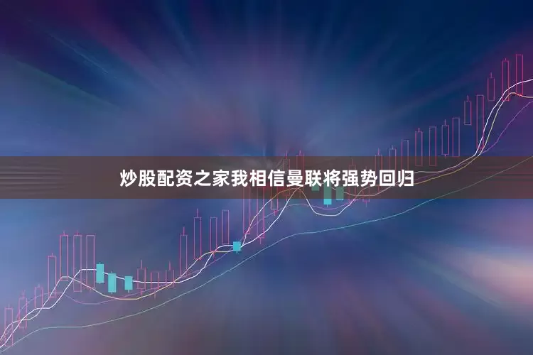 炒股配资之家我相信曼联将强势回归
