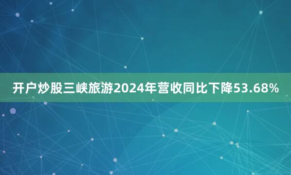 开户炒股三峡旅游2024年营收同比下降53.68%