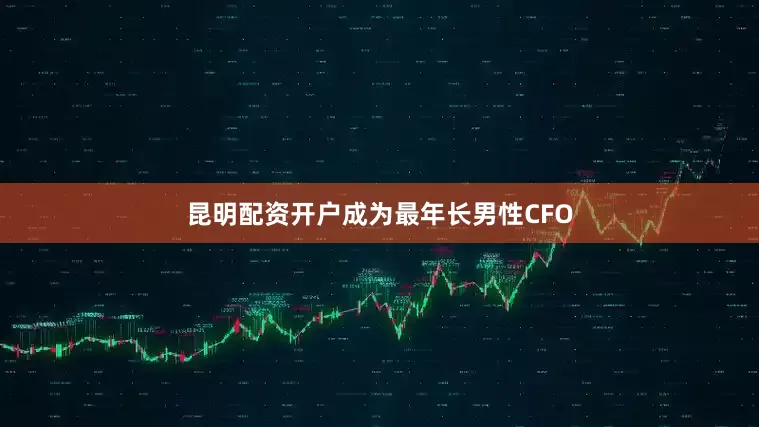 昆明配资开户成为最年长男性CFO