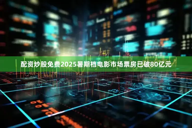 配资炒股免费2025暑期档电影市场票房已破80亿元