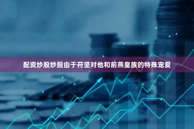 配资炒股炒股由于苻坚对他和前燕皇族的特殊宠爱