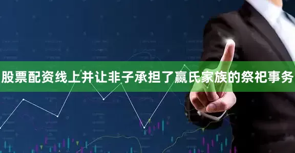 股票配资线上并让非子承担了嬴氏家族的祭祀事务