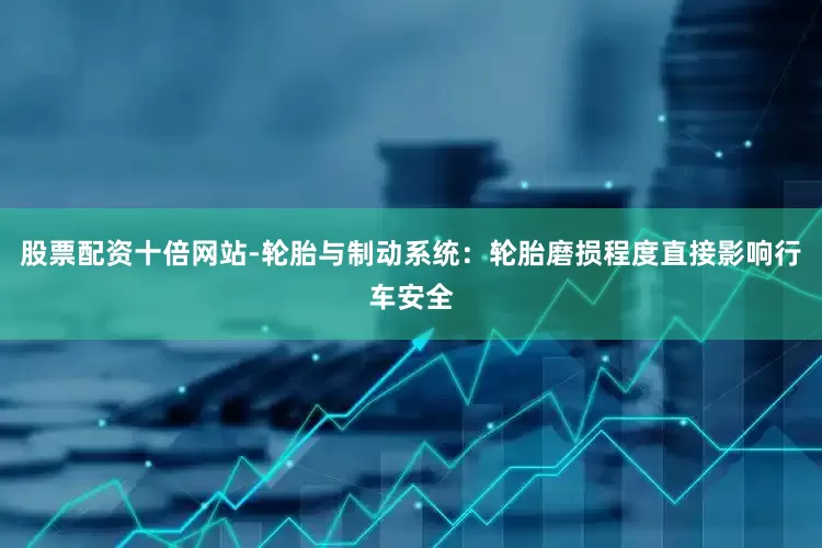 股票配资十倍网站-轮胎与制动系统：轮胎磨损程度直接影响行车安全