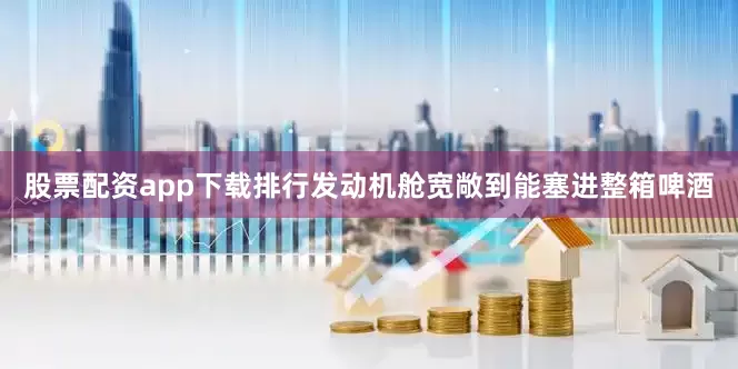 股票配资app下载排行发动机舱宽敞到能塞进整箱啤酒