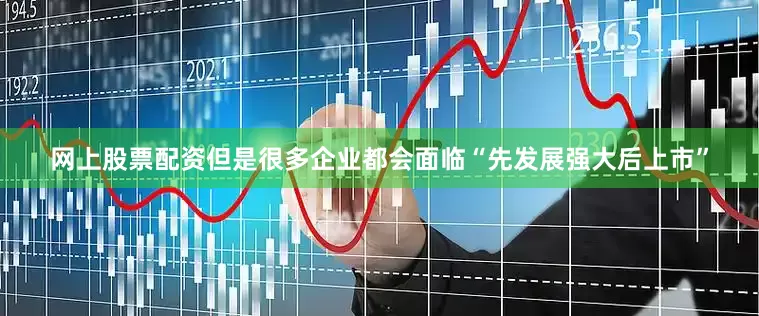 网上股票配资但是很多企业都会面临“先发展强大后上市”