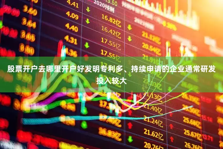 股票开户去哪里开户好发明专利多、持续申请的企业通常研发投入较大