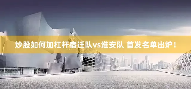 炒股如何加杠杆宿迁队vs淮安队 首发名单出炉！