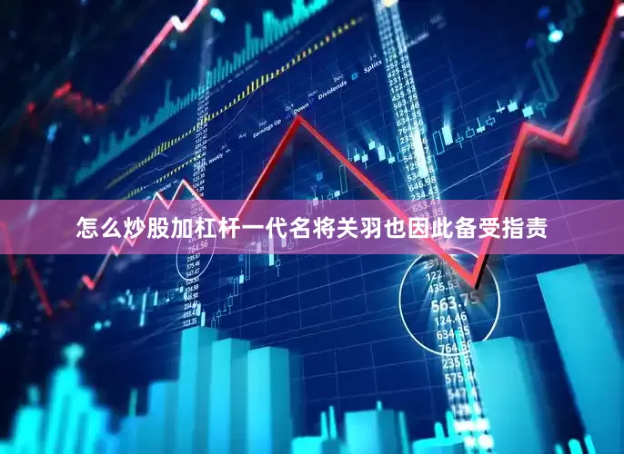 怎么炒股加杠杆一代名将关羽也因此备受指责