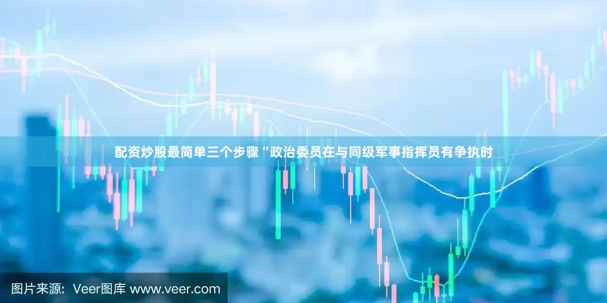 配资炒股最简单三个步骤“政治委员在与同级军事指挥员有争执时
