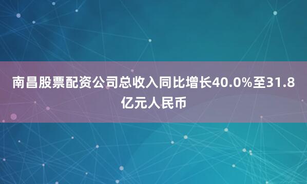 南昌股票配资公司总收入同比增长40.0%至31.8亿元人民币