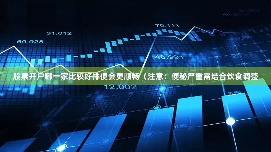 股票开户哪一家比较好排便会更顺畅（注意：便秘严重需结合饮食调整