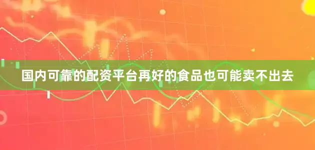 国内可靠的配资平台再好的食品也可能卖不出去