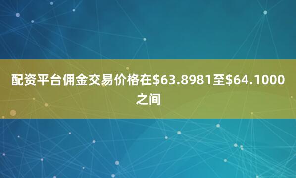 配资平台佣金交易价格在$63.8981至$64.1000之间