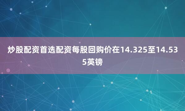 炒股配资首选配资每股回购价在14.325至14.535英镑