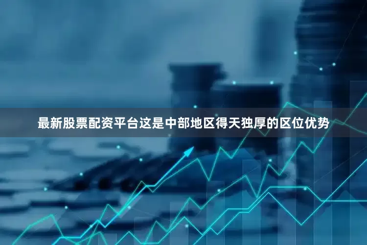 最新股票配资平台这是中部地区得天独厚的区位优势
