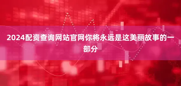 2024配资查询网站官网你将永远是这美丽故事的一部分
