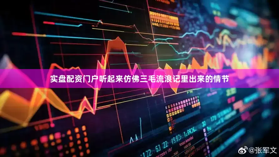 实盘配资门户听起来仿佛三毛流浪记里出来的情节
