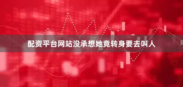 配资平台网站没承想她竟转身要去叫人