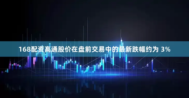 168配资　　高通股价在盘前交易中的最新跌幅约为 3%