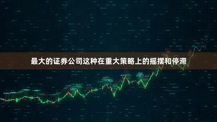最大的证券公司这种在重大策略上的摇摆和停滞