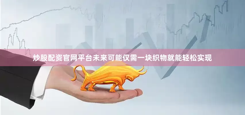 炒股配资官网平台未来可能仅需一块织物就能轻松实现