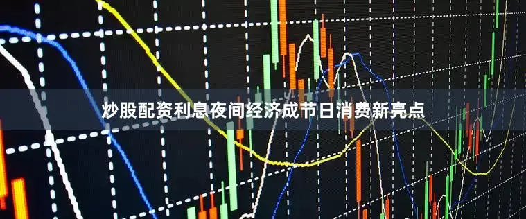 炒股配资利息夜间经济成节日消费新亮点
