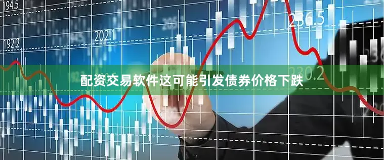 配资交易软件这可能引发债券价格下跌