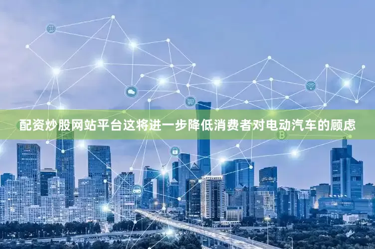 配资炒股网站平台这将进一步降低消费者对电动汽车的顾虑