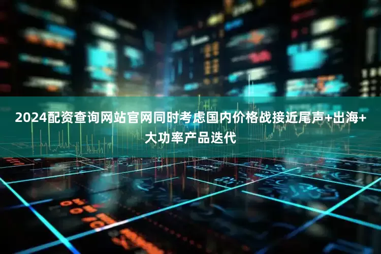 2024配资查询网站官网同时考虑国内价格战接近尾声+出海+大功率产品迭代