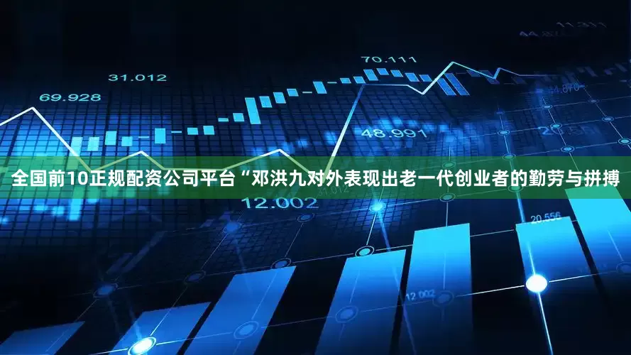 全国前10正规配资公司平台“邓洪九对外表现出老一代创业者的勤劳与拼搏