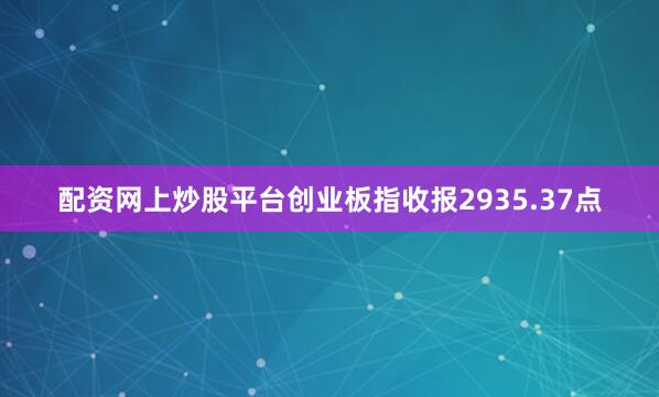 配资网上炒股平台创业板指收报2935.37点