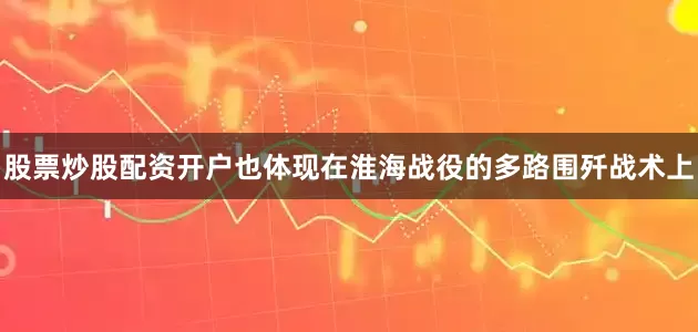 股票炒股配资开户也体现在淮海战役的多路围歼战术上