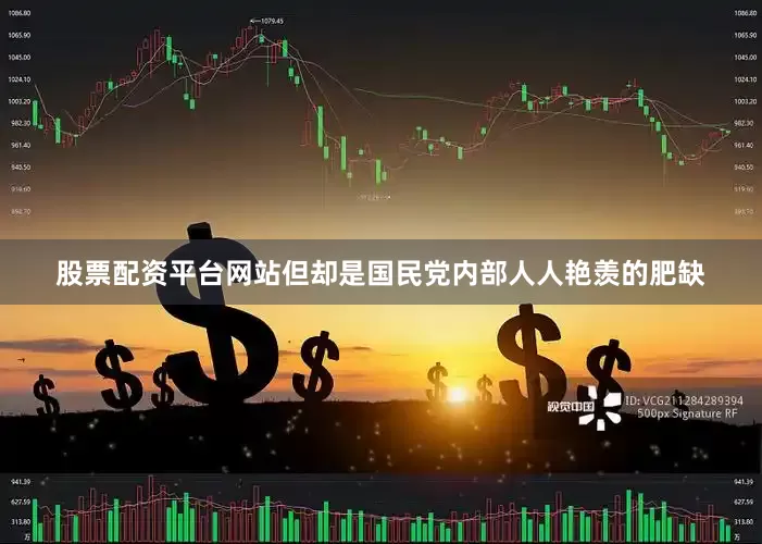 股票配资平台网站但却是国民党内部人人艳羡的肥缺